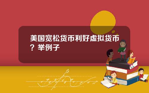美国宽松货币利好虚拟货币?举例子