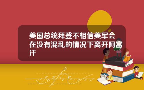 美国总统拜登不相信美军会在没有混乱的情况下离开阿富汗