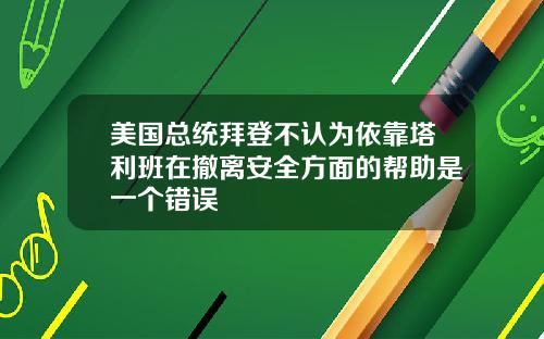 美国总统拜登不认为依靠塔利班在撤离安全方面的帮助是一个错误