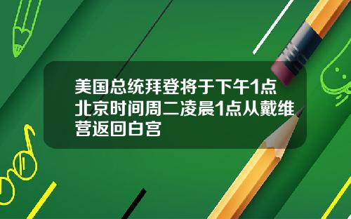 美国总统拜登将于下午1点北京时间周二凌晨1点从戴维营返回白宫