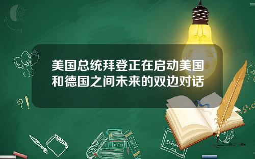 美国总统拜登正在启动美国和德国之间未来的双边对话