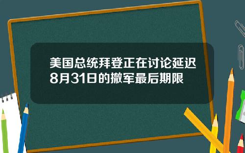 美国总统拜登正在讨论延迟8月31日的撤军最后期限