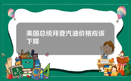 美国总统拜登汽油价格应该下降