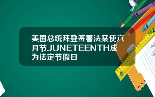 美国总统拜登签署法案使六月节JUNETEENTH成为法定节假日