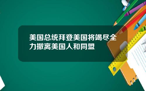 美国总统拜登美国将竭尽全力撤离美国人和同盟