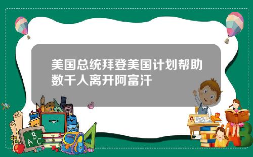 美国总统拜登美国计划帮助数千人离开阿富汗