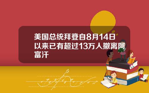 美国总统拜登自8月14日以来已有超过13万人撤离阿富汗