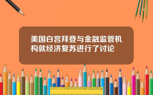 美国白宫拜登与金融监管机构就经济复苏进行了讨论