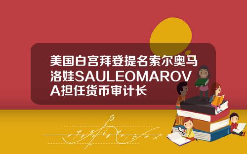 美国白宫拜登提名索尔奥马洛娃SAULEOMAROVA担任货币审计长