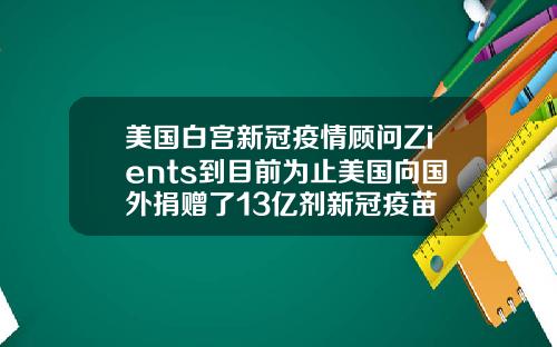 美国白宫新冠疫情顾问Zients到目前为止美国向国外捐赠了13亿剂新冠疫苗