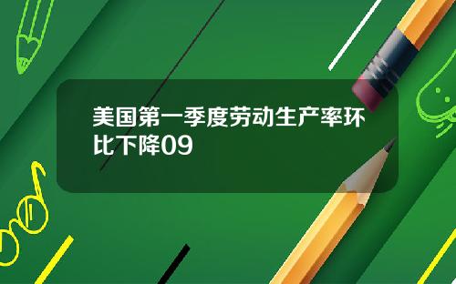 美国第一季度劳动生产率环比下降09