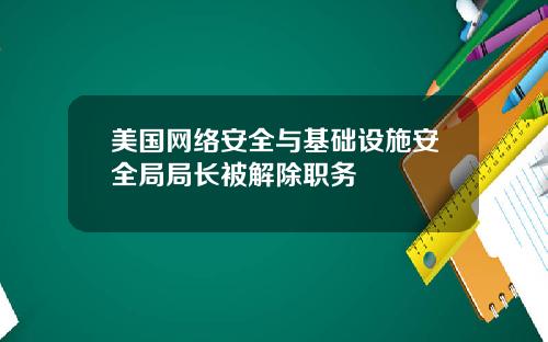 美国网络安全与基础设施安全局局长被解除职务