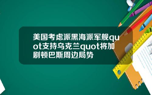 美国考虑派黑海派军舰quot支持乌克兰quot将加剧顿巴斯周边局势