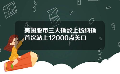 美国股市三大指数上扬纳指首次站上12000点关口
