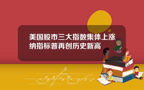 美国股市三大指数集体上涨纳指标普再创历史新高