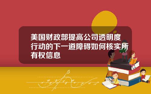 美国财政部提高公司透明度行动的下一道障碍如何核实所有权信息