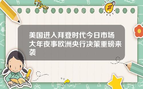 美国进入拜登时代今日市场大年夜事欧洲央行决策重磅来袭