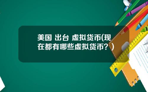 美国 出台 虚拟货币(现在都有哪些虚拟货币?)