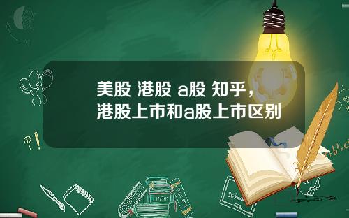 美股 港股 a股 知乎,港股上市和a股上市区别