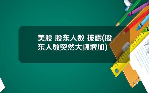 美股 股东人数 披露(股东人数突然大幅增加)