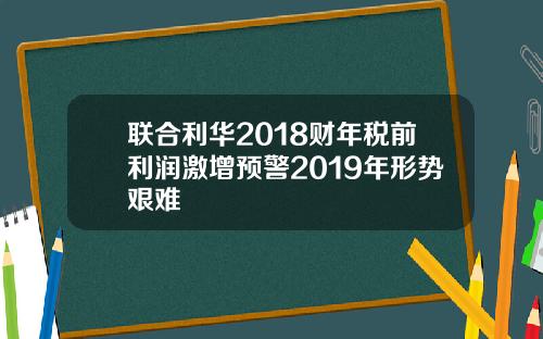 联合利华2018财年税前利润激增预警2019年形势艰难