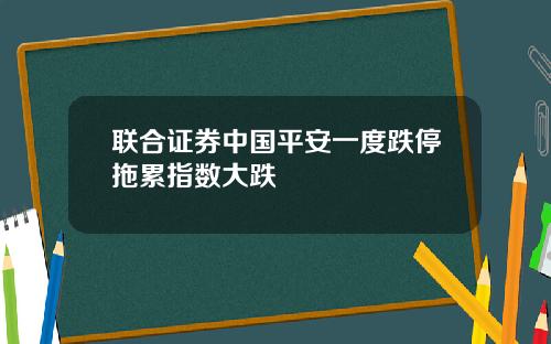 联合证券中国平安一度跌停拖累指数大跌
