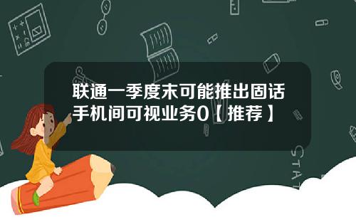 联通一季度末可能推出固话手机间可视业务0【推荐】