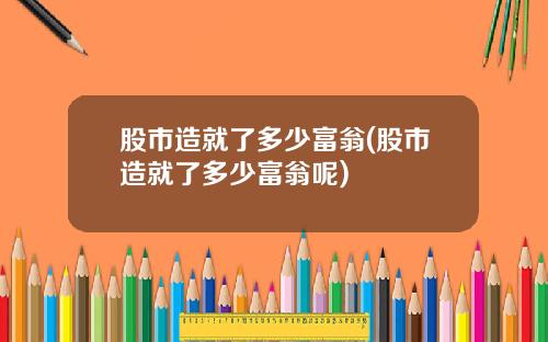 股市造就了多少富翁(股市造就了多少富翁呢)