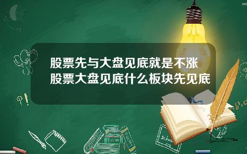 股票先与大盘见底就是不涨股票大盘见底什么板块先见底