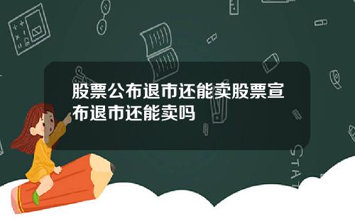 股票公布退市还能卖股票宣布退市还能卖吗