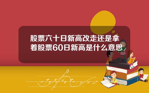 股票六十日新高改走还是拿着股票60日新高是什么意思
