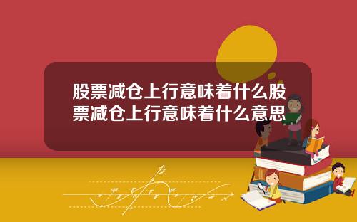 股票减仓上行意味着什么股票减仓上行意味着什么意思