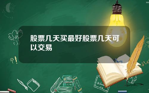 股票几天买最好股票几天可以交易