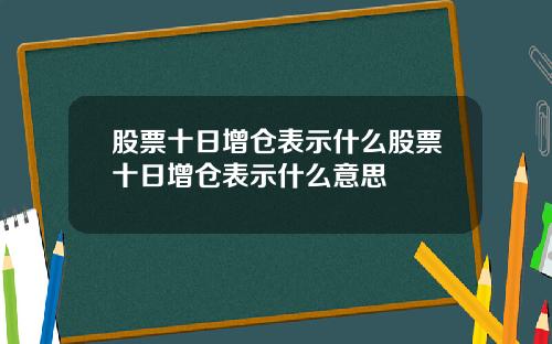 股票十日增仓表示什么股票十日增仓表示什么意思