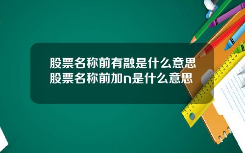股票名称前有融是什么意思股票名称前加n是什么意思