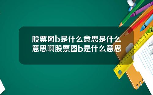 股票图b是什么意思是什么意思啊股票图b是什么意思