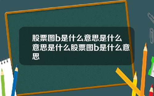股票图b是什么意思是什么意思是什么股票图b是什么意思