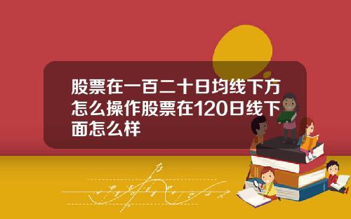 股票在一百二十日均线下方怎么操作股票在120日线下面怎么样
