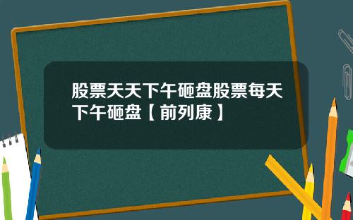 股票天天下午砸盘股票每天下午砸盘【前列康】