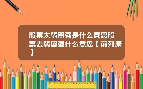 股票太弱留强是什么意思股票去弱留强什么意思【前列康】
