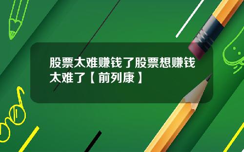 股票太难赚钱了股票想赚钱太难了【前列康】