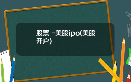 股票 -美股ipo(美股开户)
