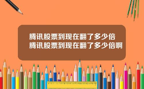 腾讯股票到现在翻了多少倍腾讯股票到现在翻了多少倍啊