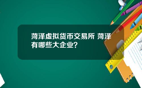 菏泽虚拟货币交易所 菏泽有哪些大企业?