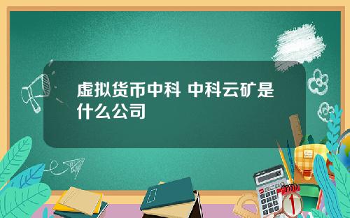 虚拟货币中科 中科云矿是什么公司