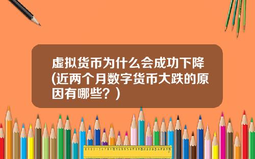虚拟货币为什么会成功下降(近两个月数字货币大跌的原因有哪些?)