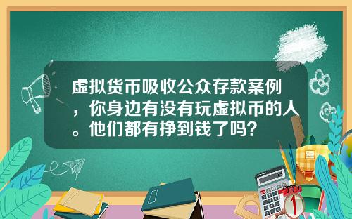 虚拟货币吸收公众存款案例,你身边有没有玩虚拟币的人。他们都有挣到钱了吗?