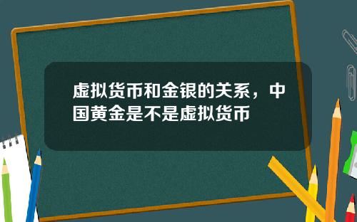 虚拟货币和金银的关系,中国黄金是不是虚拟货币
