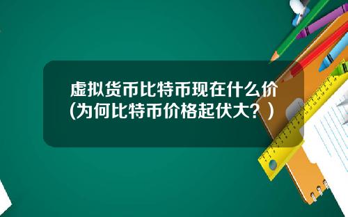 虚拟货币比特币现在什么价(为何比特币价格起伏大?)
