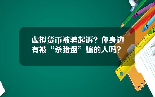 虚拟货币被骗起诉?你身边有被“杀猪盘”骗的人吗?